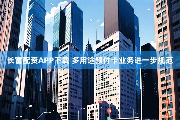 长富配资APP下载 多用途预付卡业务进一步规范